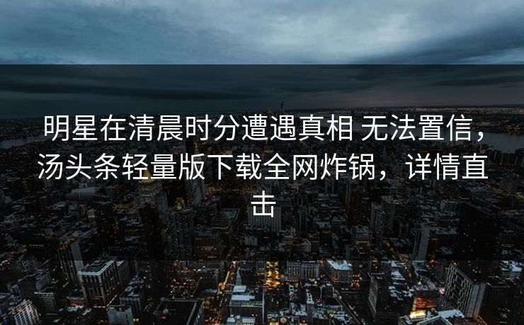 明星在清晨时分遭遇真相 无法置信，汤头条轻量版下载全网炸锅，详情直击