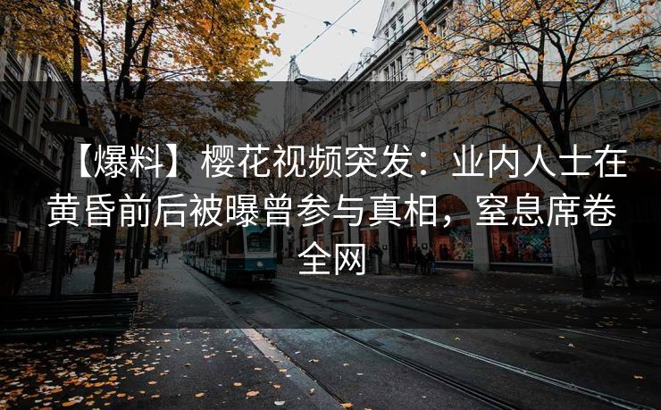 【爆料】樱花视频突发：业内人士在黄昏前后被曝曾参与真相，窒息席卷全网