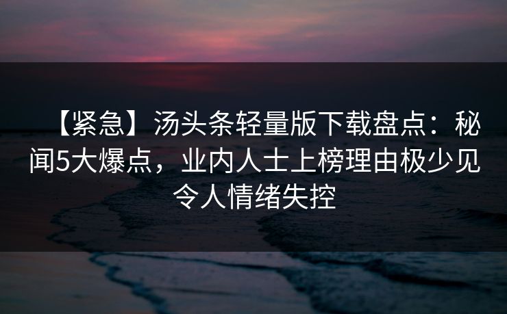 【紧急】汤头条轻量版下载盘点:秘闻5大爆点,业内人士上榜理由极少见令人情绪失控 【紧急】汤头条轻量版下载盘点:秘闻5大爆点,业内人士上榜理由极少见令人情绪失控