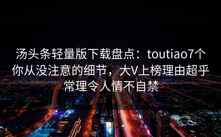 汤头条轻量版下载盘点:toutiao7个你从没注意的细节,大V上榜理由超乎常理令人情不自禁 汤头条轻量版下载盘点:toutiao7个你从没注意的细节,大V上榜理由超乎常理令人情不自禁