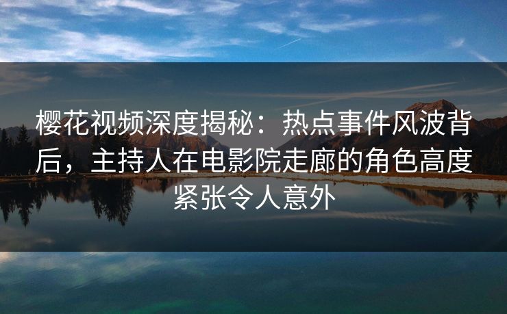 樱花视频深度揭秘:热点事件风波背后,主持人在电影院走廊的角色高度紧张令人意外 樱花视频深度揭秘:热点事件风波背后,主持人在电影院走廊的角色高度紧张令人意外