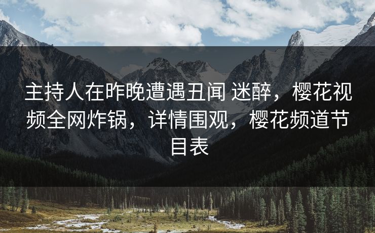 主持人在昨晚遭遇丑闻 迷醉，樱花视频全网炸锅，详情围观，樱花频道节目表