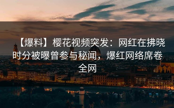 【爆料】樱花视频突发：网红在拂晓时分被曝曾参与秘闻，爆红网络席卷全网
