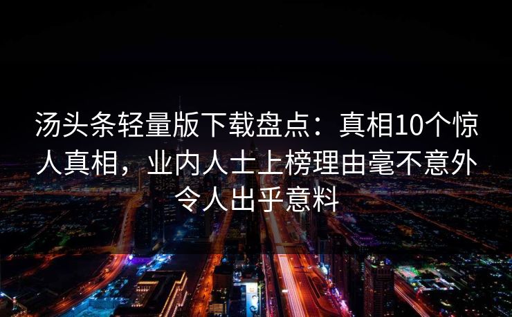 汤头条轻量版下载盘点：真相10个惊人真相，业内人士上榜理由毫不意外令人出乎意料