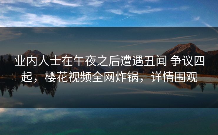 业内人士在午夜之后遭遇丑闻 争议四起，樱花视频全网炸锅，详情围观