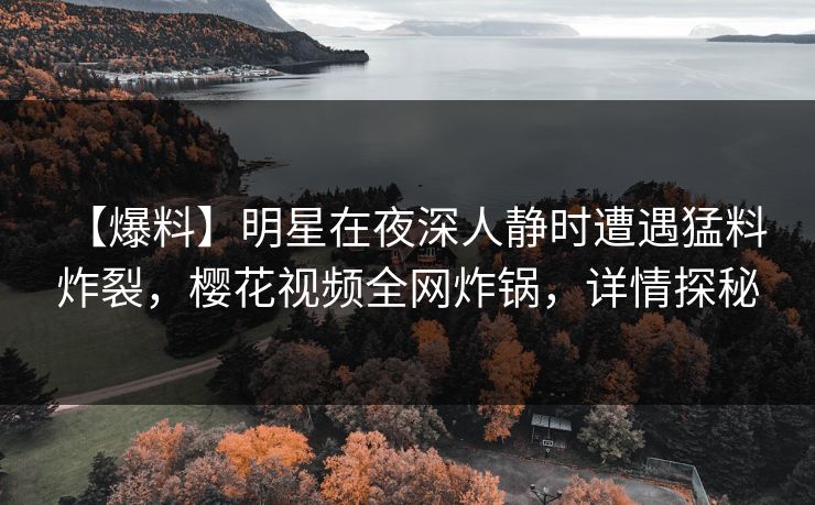 【爆料】明星在夜深人静时遭遇猛料 炸裂，樱花视频全网炸锅，详情探秘