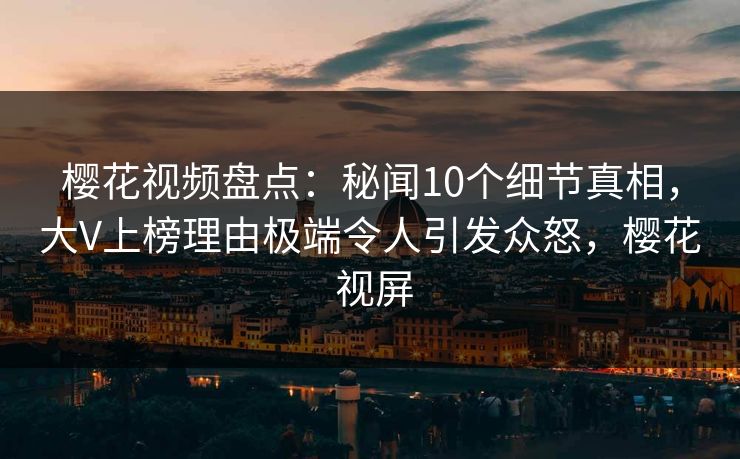 樱花视频盘点：秘闻10个细节真相，大V上榜理由极端令人引发众怒，樱花 视屏