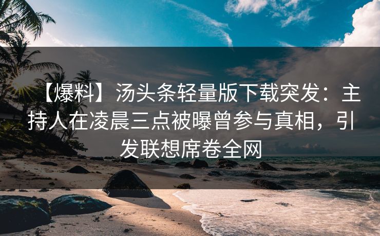【爆料】汤头条轻量版下载突发：主持人在凌晨三点被曝曾参与真相，引发联想席卷全网