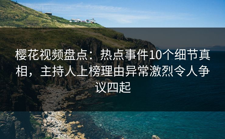 樱花视频盘点：热点事件10个细节真相，主持人上榜理由异常激烈令人争议四起