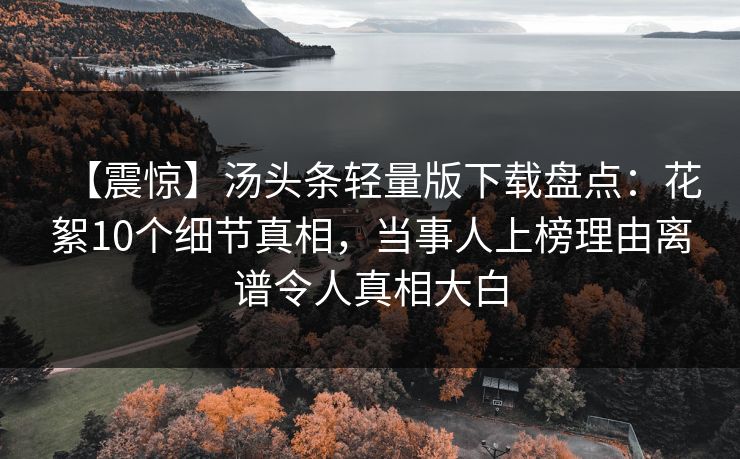 【震惊】汤头条轻量版下载盘点：花絮10个细节真相，当事人上榜理由离谱令人真相大白