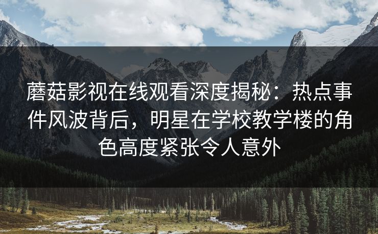 蘑菇影视在线观看深度揭秘:热点事件风波背后,明星在学校教学楼的角色高度紧张令人意外 蘑菇影视在线观看深度揭秘:热点事件风波背后,明星在学校教学楼的角色高度紧张令人意外