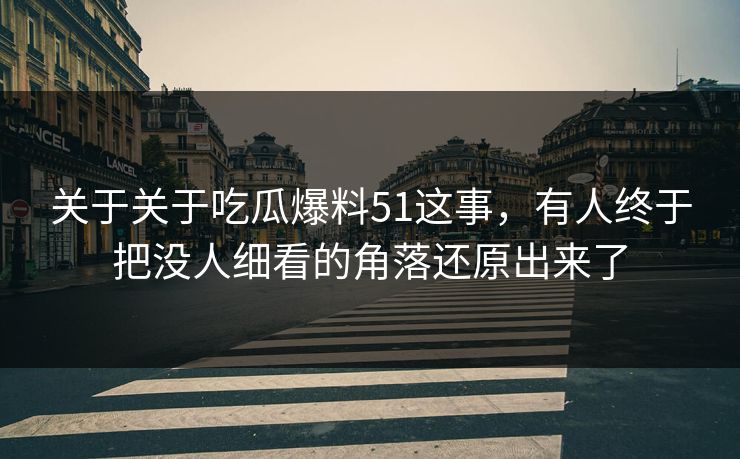 关于关于吃瓜爆料51这事，有人终于把没人细看的角落还原出来了