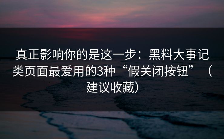 真正影响你的是这一步：黑料大事记类页面最爱用的3种“假关闭按钮”（建议收藏）