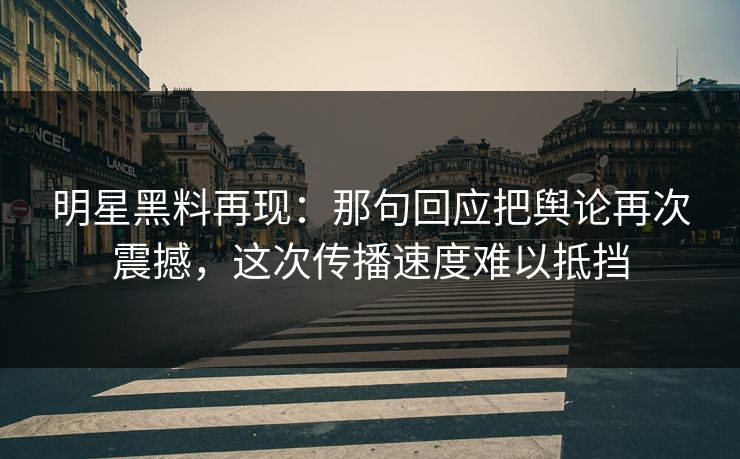 明星黑料再现：那句回应把舆论再次震撼，这次传播速度难以抵挡