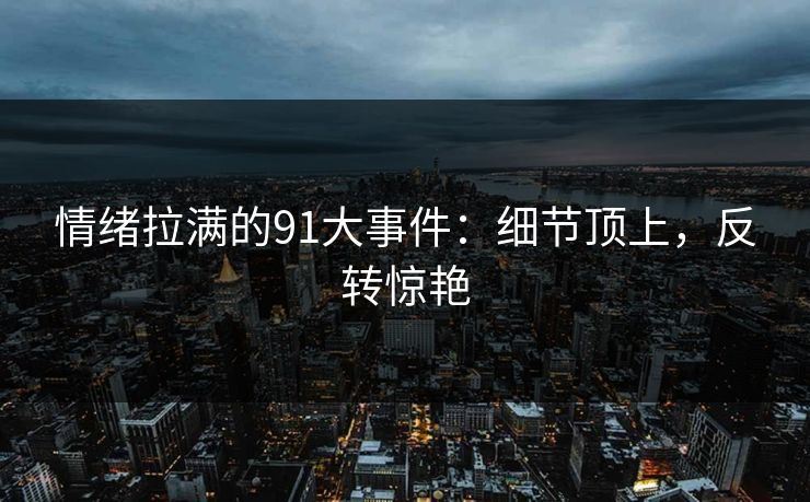 情绪拉满的91大事件：细节顶上，反转惊艳