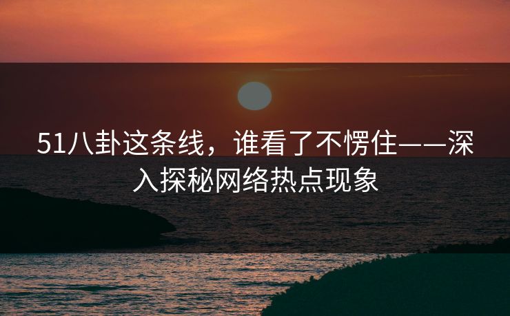 51八卦这条线，谁看了不愣住——深入探秘网络热点现象