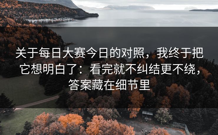关于每日大赛今日的对照，我终于把它想明白了：看完就不纠结更不绕，答案藏在细节里