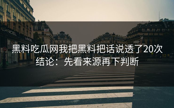 黑料吃瓜网我把黑料把话说透了20次结论：先看来源再下判断