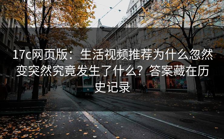 17c网页版：生活视频推荐为什么忽然变突然究竟发生了什么？答案藏在历史记录