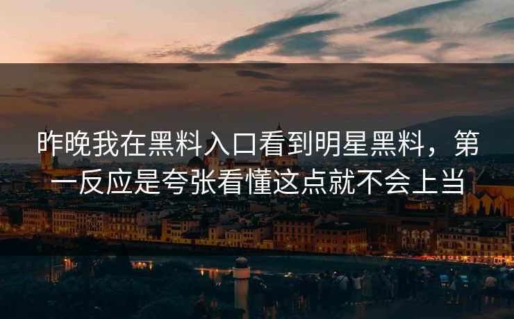 昨晚我在黑料入口看到明星黑料，第一反应是夸张看懂这点就不会上当
