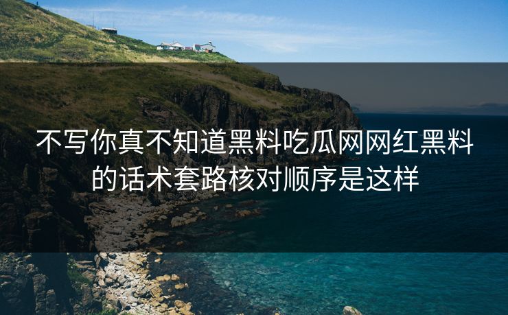 不写你真不知道黑料吃瓜网网红黑料的话术套路核对顺序是这样