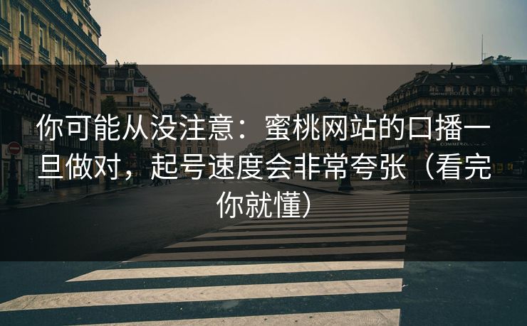 你可能从没注意：蜜桃网站的口播一旦做对，起号速度会非常夸张（看完你就懂）
