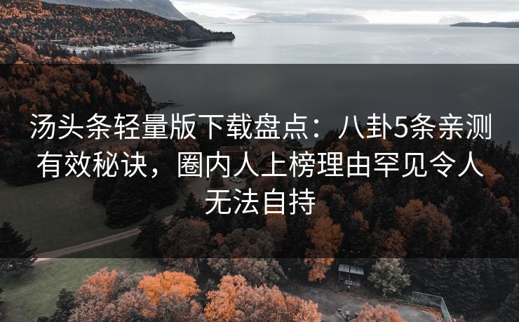 汤头条轻量版下载盘点：八卦5条亲测有效秘诀，圈内人上榜理由罕见令人无法自持