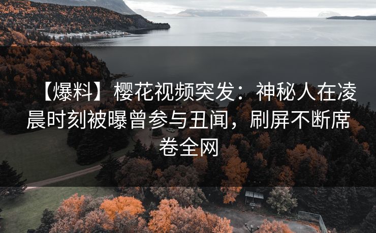 【爆料】樱花视频突发：神秘人在凌晨时刻被曝曾参与丑闻，刷屏不断席卷全网