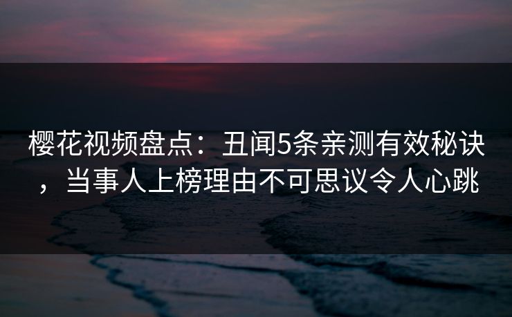 樱花视频盘点：丑闻5条亲测有效秘诀，当事人上榜理由不可思议令人心跳