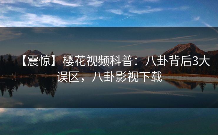 【震惊】樱花视频科普：八卦背后3大误区，八卦影视下载