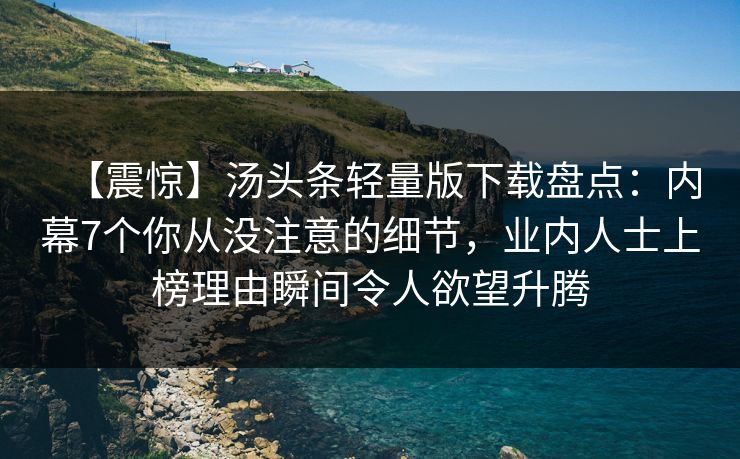【震惊】汤头条轻量版下载盘点:内幕7个你从没注意的细节,业内人士上榜理由瞬间令人欲望升腾 【震惊】汤头条轻量版下载盘点:内幕7个你从没注意的细节,业内人士上榜理由瞬间令人欲望升腾