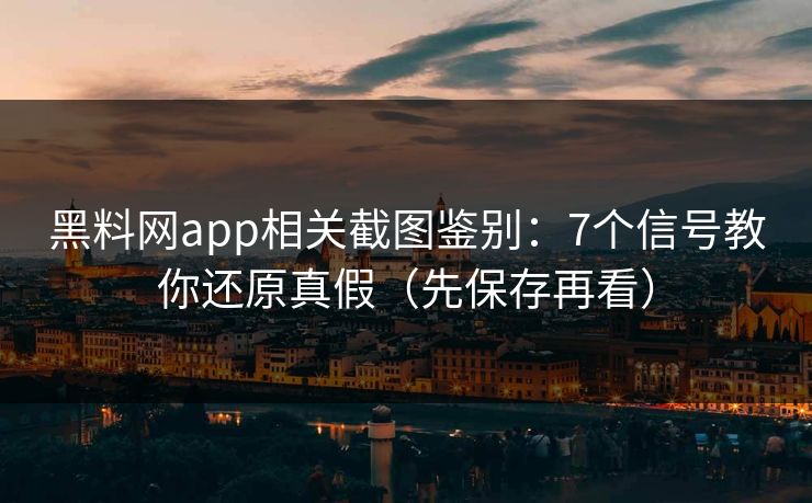 黑料网app相关截图鉴别：7个信号教你还原真假（先保存再看）