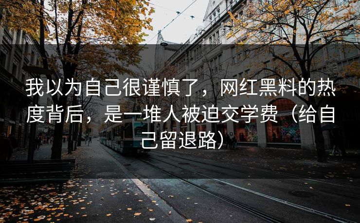 我以为自己很谨慎了，网红黑料的热度背后，是一堆人被迫交学费（给自己留退路）