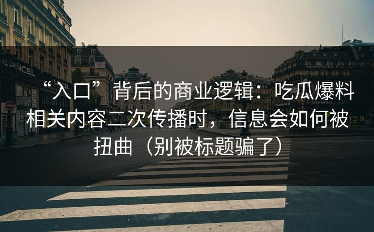 “入口”背后的商业逻辑：吃瓜爆料相关内容二次传播时，信息会如何被扭曲（别被标题骗了）