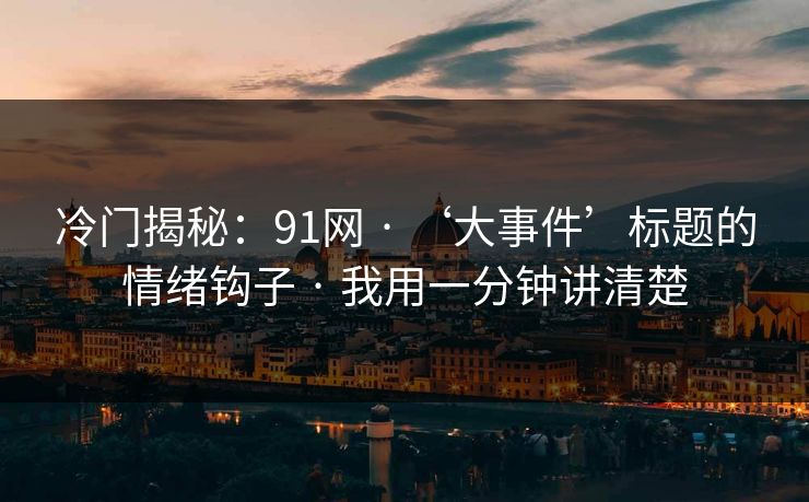 冷门揭秘：91网 · ‘大事件’标题的情绪钩子 · 我用一分钟讲清楚