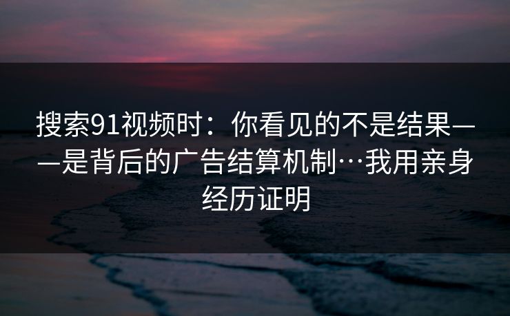 搜索91视频时：你看见的不是结果——是背后的广告结算机制…我用亲身经历证明