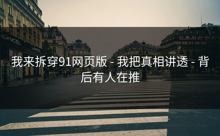 我来拆穿91网页版 - 我把真相讲透 - 背后有人在推
